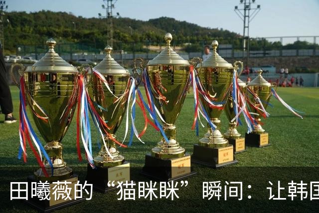田曦薇的“猫眯眯”瞬间：让韩国网友心动不已！